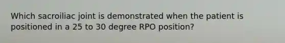 Which sacroiliac joint is demonstrated when the patient is positioned in a 25 to 30 degree RPO position?