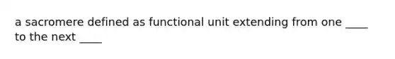 a sacromere defined as functional unit extending from one ____ to the next ____