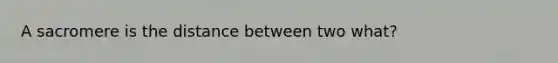 A sacromere is the distance between two what?