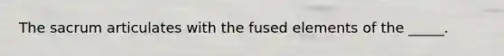 The sacrum articulates with the fused elements of the _____.