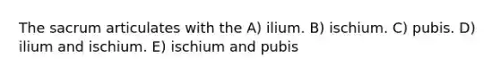 The sacrum articulates with the A) ilium. B) ischium. C) pubis. D) ilium and ischium. E) ischium and pubis