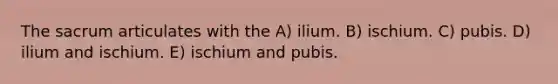 The sacrum articulates with the A) ilium. B) ischium. C) pubis. D) ilium and ischium. E) ischium and pubis.