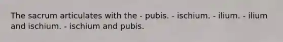 The sacrum articulates with the - pubis. - ischium. - ilium. - ilium and ischium. - ischium and pubis.