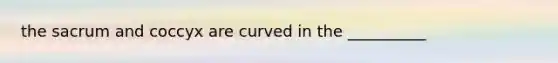 the sacrum and coccyx are curved in the __________