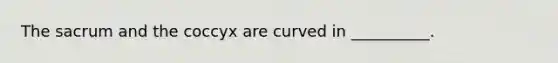 The sacrum and the coccyx are curved in __________.