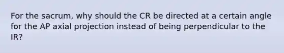 For the sacrum, why should the CR be directed at a certain angle for the AP axial projection instead of being perpendicular to the IR?