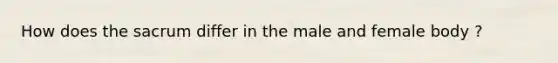 How does the sacrum differ in the male and female body ?