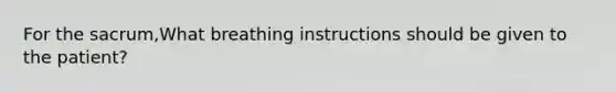 For the sacrum,What breathing instructions should be given to the patient?