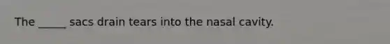 The _____ sacs drain tears into the nasal cavity.