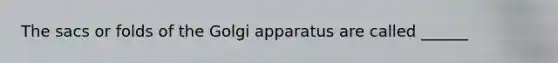 The sacs or folds of the Golgi apparatus are called ______