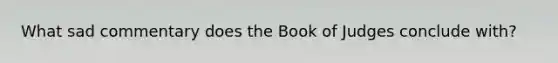 What sad commentary does the Book of Judges conclude with?