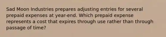 Sad Moon Industries prepares <a href='https://www.questionai.com/knowledge/kGxhM5fzgy-adjusting-entries' class='anchor-knowledge'>adjusting entries</a> for several <a href='https://www.questionai.com/knowledge/kUVcSWv2zu-prepaid-expenses' class='anchor-knowledge'>prepaid expenses</a> at year-end. Which prepaid expense represents a cost that expires through use rather than through passage of time?