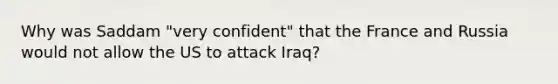 Why was Saddam "very confident" that the France and Russia would not allow the US to attack Iraq?