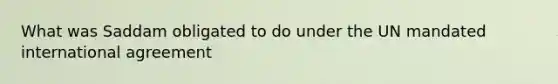 What was Saddam obligated to do under the UN mandated international agreement