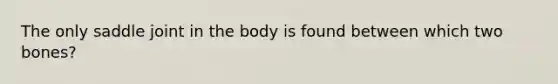 The only saddle joint in the body is found between which two bones?