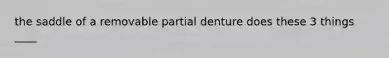 the saddle of a removable partial denture does these 3 things ____