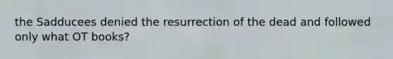 the Sadducees denied the resurrection of the dead and followed only what OT books?