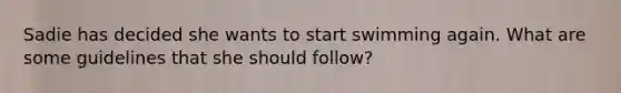 Sadie has decided she wants to start swimming again. What are some guidelines that she should follow?