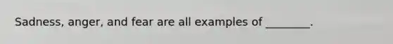 Sadness, anger, and fear are all examples of ________.