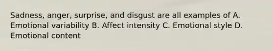 Sadness, anger, surprise, and disgust are all examples of A. Emotional variability B. Affect intensity C. Emotional style D. Emotional content