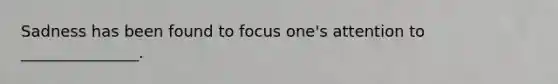 Sadness has been found to focus one's attention to _______________.