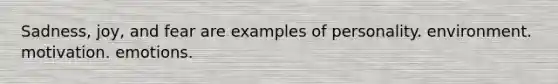 Sadness, joy, and fear are examples of personality. environment. motivation. emotions.