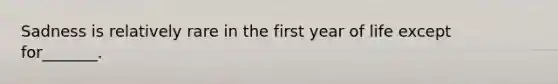 Sadness is relatively rare in the first year of life except for_______.