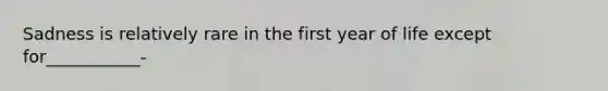 Sadness is relatively rare in the first year of life except for___________-