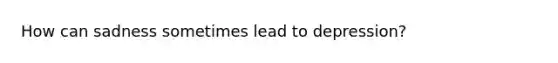 How can sadness sometimes lead to depression?