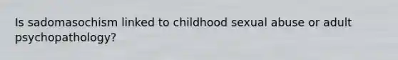 Is sadomasochism linked to childhood sexual abuse or adult psychopathology?