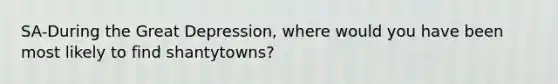 SA-During the Great Depression, where would you have been most likely to find shantytowns?