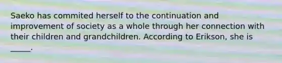 Saeko has commited herself to the continuation and improvement of society as a whole through her connection with their children and grandchildren. According to Erikson, she is _____.
