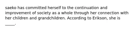 saeko has committed herself to the continuation and improvement of society as a whole through her connection with her children and grandchildren. According to Erikson, she is _____.