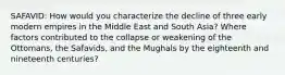 SAFAVID: How would you characterize the decline of three early modern empires in the Middle East and South Asia? Where factors contributed to the collapse or weakening of the Ottomans, the Safavids, and the Mughals by the eighteenth and nineteenth centuries?