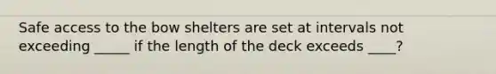 Safe access to the bow shelters are set at intervals not exceeding _____ if the length of the deck exceeds ____?