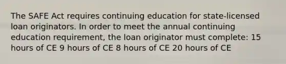 The SAFE Act requires continuing education for state-licensed loan originators. In order to meet the annual continuing education requirement, the loan originator must complete: 15 hours of CE 9 hours of CE 8 hours of CE 20 hours of CE