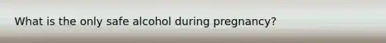 What is the only safe alcohol during pregnancy?