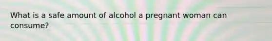 What is a safe amount of alcohol a pregnant woman can consume?