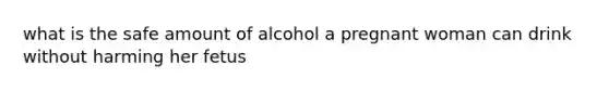 what is the safe amount of alcohol a pregnant woman can drink without harming her fetus