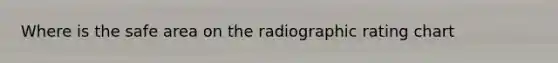 Where is the safe area on the radiographic rating chart