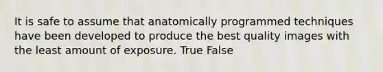 It is safe to assume that anatomically programmed techniques have been developed to produce the best quality images with the least amount of exposure. True False