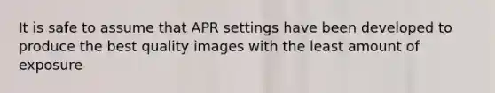 It is safe to assume that APR settings have been developed to produce the best quality images with the least amount of exposure