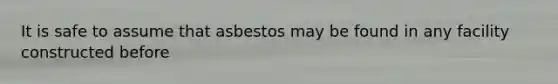 It is safe to assume that asbestos may be found in any facility constructed before