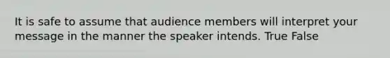 It is safe to assume that audience members will interpret your message in the manner the speaker intends. True False