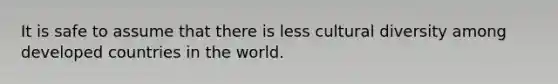 It is safe to assume that there is less <a href='https://www.questionai.com/knowledge/kfxWvRcQOm-cultural-diversity' class='anchor-knowledge'>cultural diversity</a> among developed countries in the world.