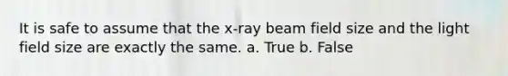 It is safe to assume that the x-ray beam field size and the light field size are exactly the same. a. True b. False