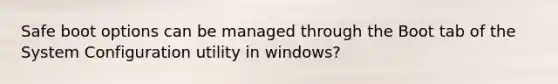 Safe boot options can be managed through the Boot tab of the System Configuration utility in windows?