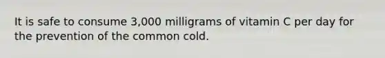 It is safe to consume 3,000 milligrams of vitamin C per day for the prevention of the common cold.