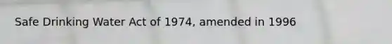 Safe Drinking Water Act of 1974, amended in 1996