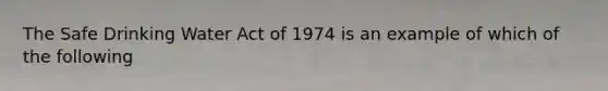 The Safe Drinking Water Act of 1974 is an example of which of the following